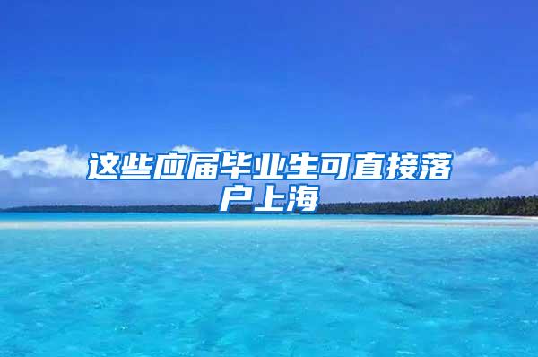 这些应届毕业生可直接落户上海