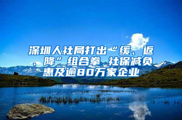 深圳人社局打出“缓、返、降”组合拳 社保减负惠及逾80万家企业