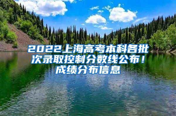 2022上海高考本科各批次录取控制分数线公布！成绩分布信息→