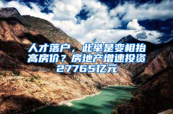 人才落户，此举是变相抬高房价？房地产增速投资27765亿元