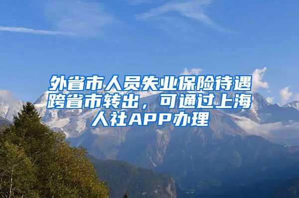 外省市人员失业保险待遇跨省市转出，可通过上海人社APP办理