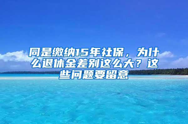 同是缴纳15年社保，为什么退休金差别这么大？这些问题要留意