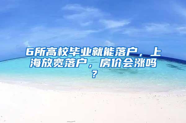 6所高校毕业就能落户，上海放宽落户，房价会涨吗？