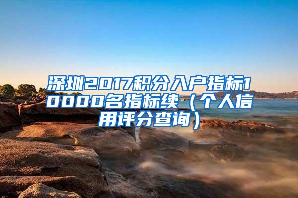 深圳2017积分入户指标10000名指标续（个人信用评分查询）