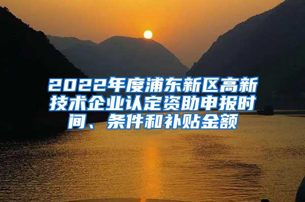 2022年度浦东新区高新技术企业认定资助申报时间、条件和补贴金额