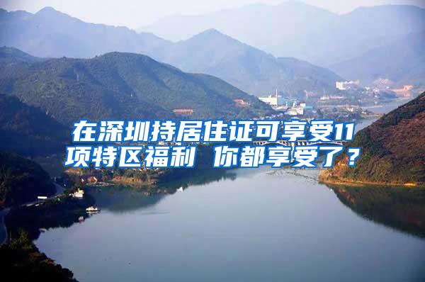 在深圳持居住证可享受11项特区福利 你都享受了？