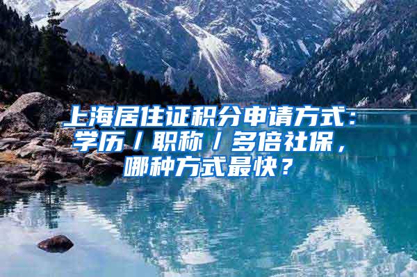 上海居住证积分申请方式：学历／职称／多倍社保，哪种方式最快？