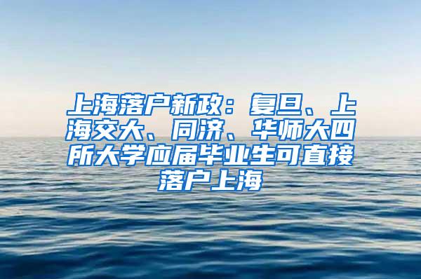 上海落户新政：复旦、上海交大、同济、华师大四所大学应届毕业生可直接落户上海