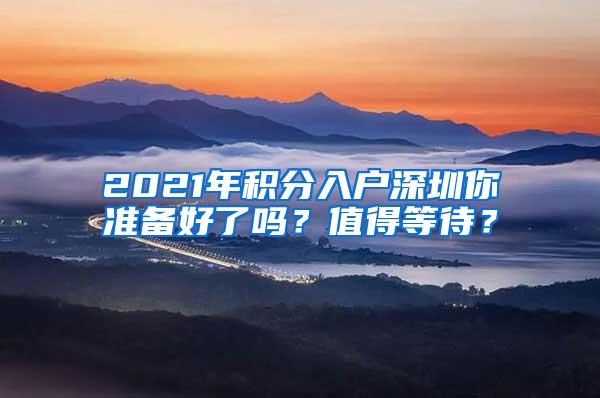 2021年积分入户深圳你准备好了吗？值得等待？