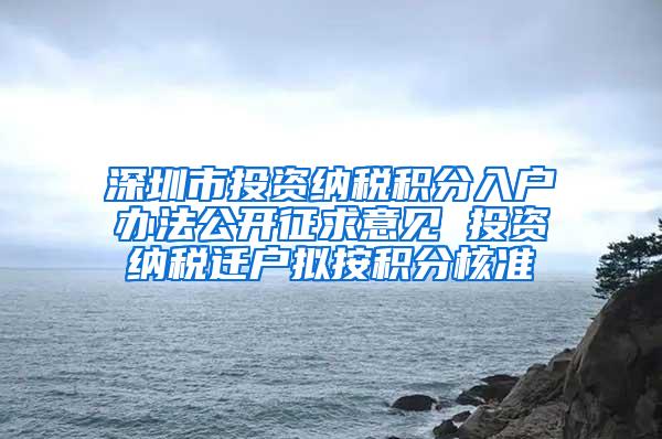 深圳市投资纳税积分入户办法公开征求意见 投资纳税迁户拟按积分核准