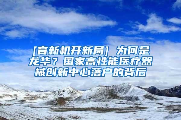 [育新机开新局] 为何是龙华？国家高性能医疗器械创新中心落户的背后