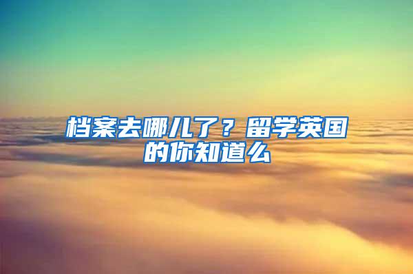 档案去哪儿了？留学英国的你知道么