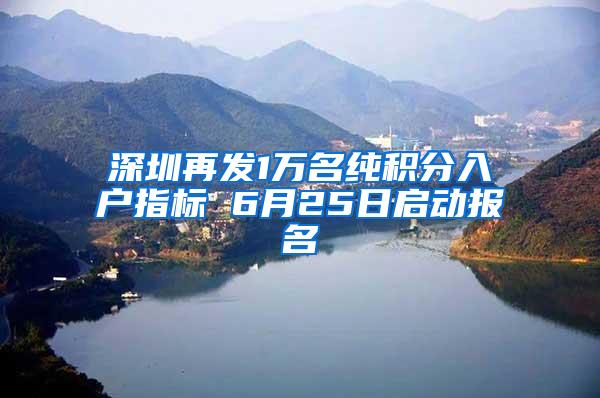 深圳再发1万名纯积分入户指标 6月25日启动报名