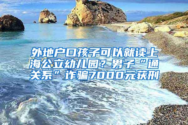 外地户口孩子可以就读上海公立幼儿园？男子“通关系”诈骗7000元获刑