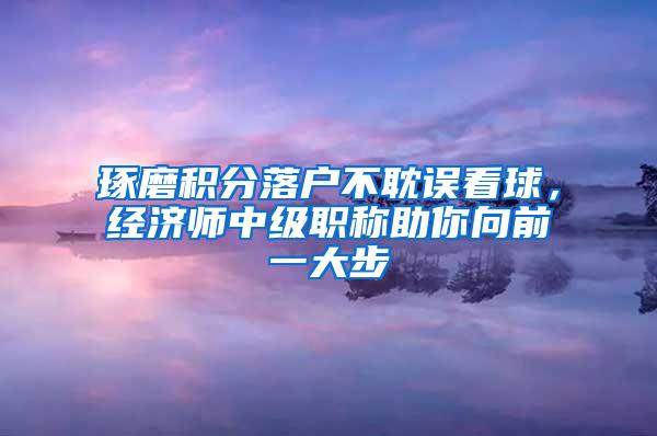 琢磨积分落户不耽误看球，经济师中级职称助你向前一大步