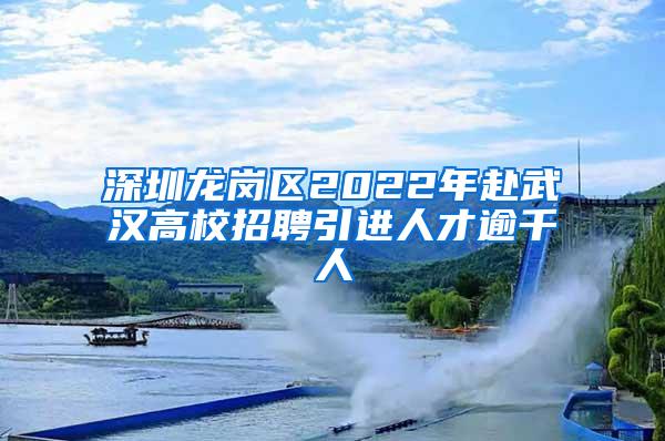 深圳龙岗区2022年赴武汉高校招聘引进人才逾千人