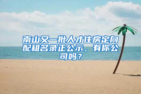 南山又一批人才住房定向配租名录正公示，有你公司吗？