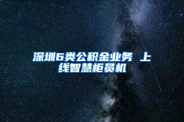 深圳6类公积金业务 上线智慧柜员机