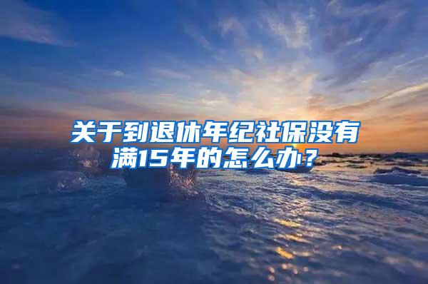 关于到退休年纪社保没有满15年的怎么办？