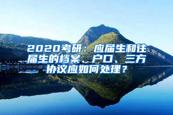 2020考研：应届生和往届生的档案、户口、三方协议应如何处理？