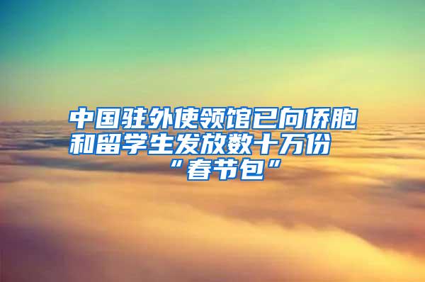 中国驻外使领馆已向侨胞和留学生发放数十万份“春节包”