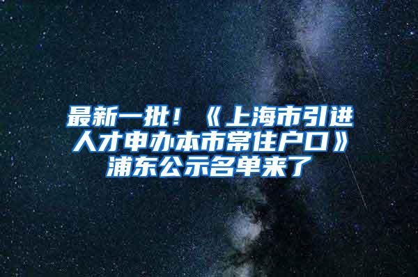 最新一批！《上海市引进人才申办本市常住户口》浦东公示名单来了