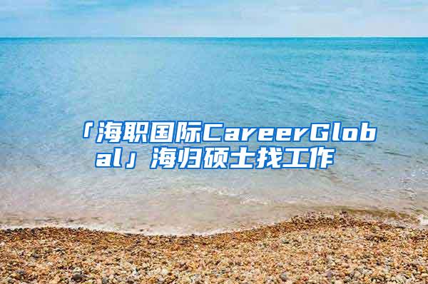 「海职国际CareerGlobal」海归硕士找工作