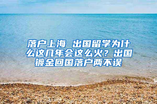 落户上海 出国留学为什么这几年会这么火？出国镀金回国落户两不误