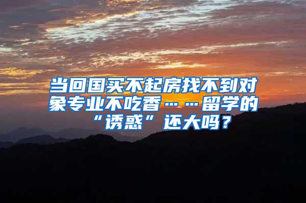 当回国买不起房找不到对象专业不吃香……留学的“诱惑”还大吗？