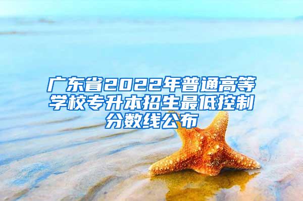 广东省2022年普通高等学校专升本招生最低控制分数线公布