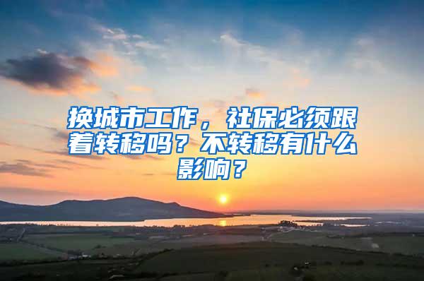 换城市工作，社保必须跟着转移吗？不转移有什么影响？