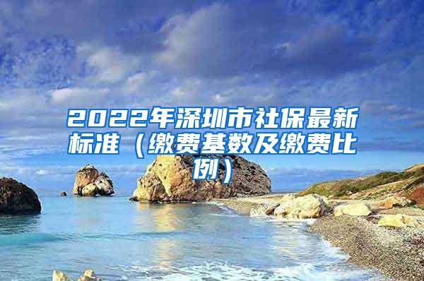 2022年深圳市社保最新标准（缴费基数及缴费比例）