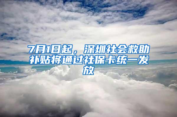 7月1日起，深圳社会救助补贴将通过社保卡统一发放