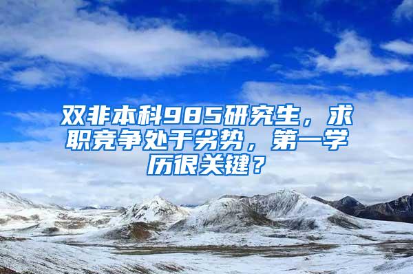 双非本科985研究生，求职竞争处于劣势，第一学历很关键？