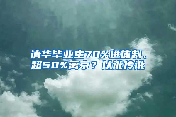 清华毕业生70%进体制、超50%离京？以讹传讹