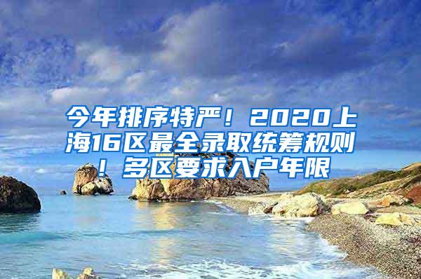 今年排序特严！2020上海16区最全录取统筹规则！多区要求入户年限