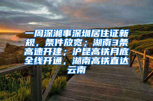 一周深湘事深圳居住证新规，条件放宽；湖南3条高速开建；沪昆高铁月底全线开通，湖南高铁直达云南