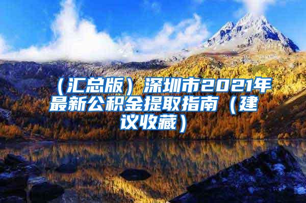 （汇总版）深圳市2021年最新公积金提取指南（建议收藏）