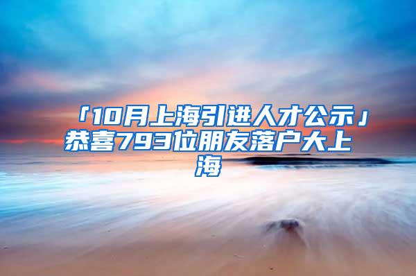 「10月上海引进人才公示」恭喜793位朋友落户大上海