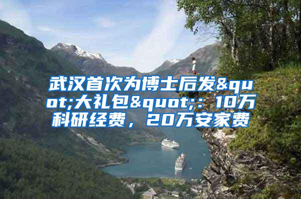 武汉首次为博士后发"大礼包"：10万科研经费，20万安家费