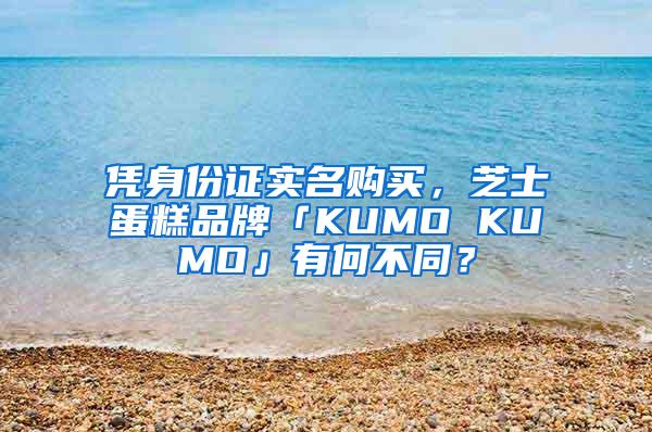 凭身份证实名购买，芝士蛋糕品牌「KUMO KUMO」有何不同？
