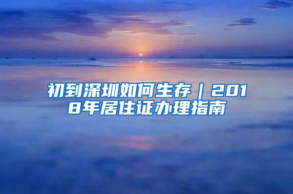 初到深圳如何生存｜2018年居住证办理指南