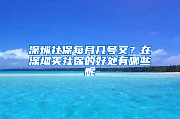 深圳社保每月几号交？在深圳买社保的好处有哪些呢