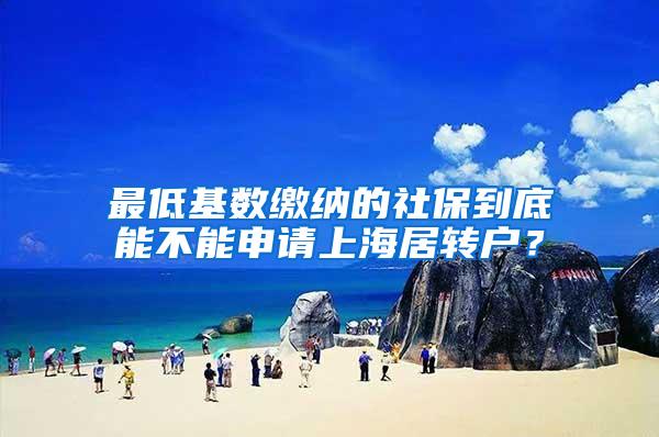 最低基数缴纳的社保到底能不能申请上海居转户？