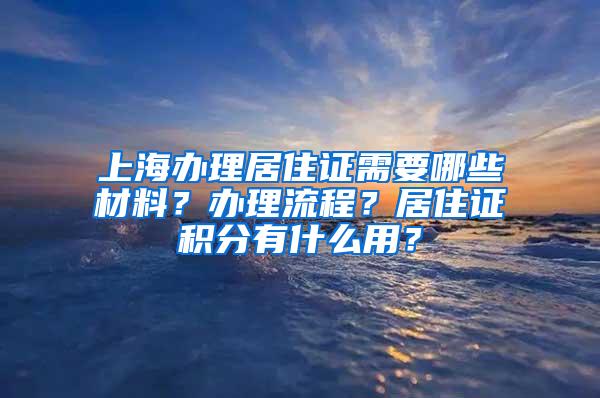 上海办理居住证需要哪些材料？办理流程？居住证积分有什么用？