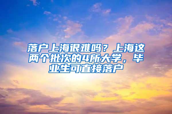 落户上海很难吗？上海这两个批次的4所大学，毕业生可直接落户