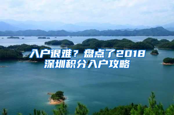 入户很难？盘点了2018深圳积分入户攻略