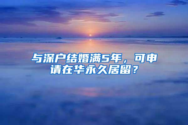 与深户结婚满5年，可申请在华永久居留？