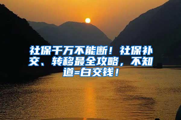 社保千万不能断！社保补交、转移最全攻略，不知道=白交钱！