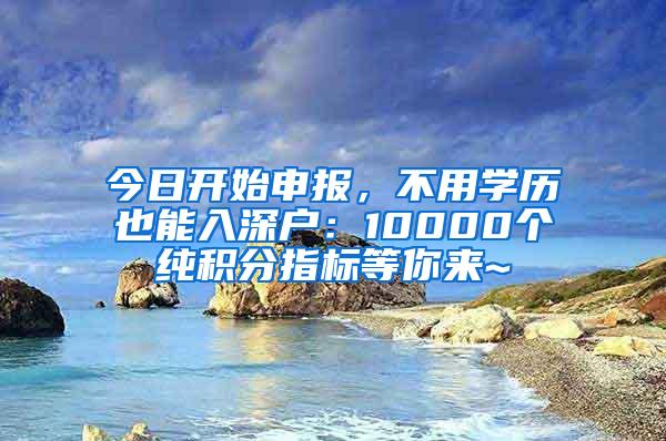 今日开始申报，不用学历也能入深户：10000个纯积分指标等你来~